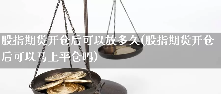 股指期货开仓后可以放多久(股指期货开仓后可以马上平仓吗)_https://www.baokan.net_期货行情_第1张