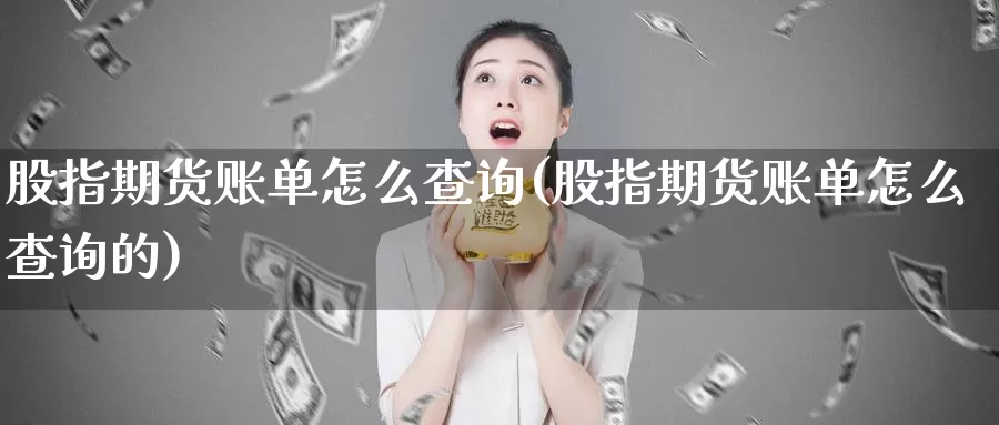 股指期货账单怎么查询(股指期货账单怎么查询的)_https://www.baokan.net_期货交易_第1张