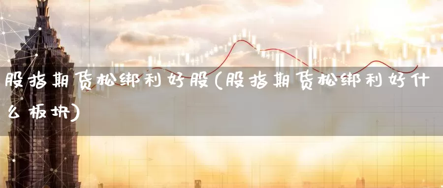 股指期货松绑利好股(股指期货松绑利好什么板块)_https://www.baokan.net_国际期货_第1张