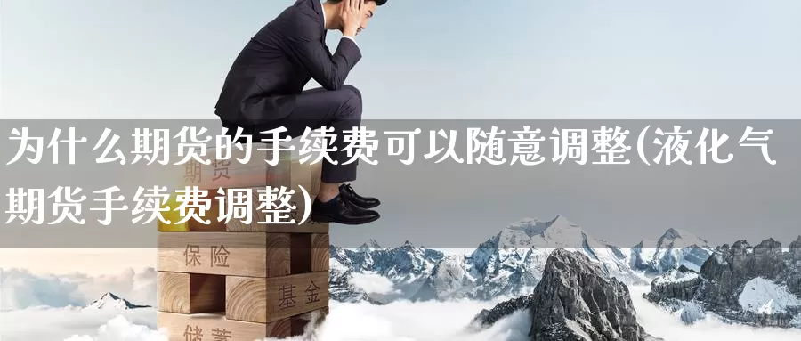 为什么期货的手续费可以随意调整(液化气期货手续费调整)_期货交易_第1张_宝勘金融网 为什么期货的手续费可以随意调整(液化气期货手续费调整)_https://www.baokan.net_期货交易_第1张