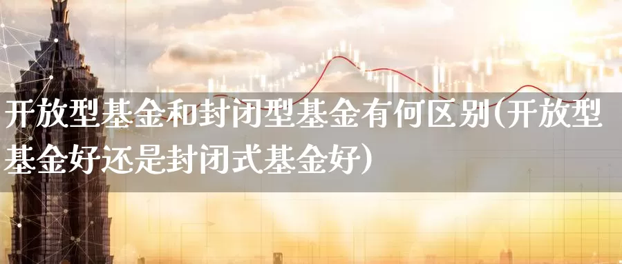 开放型基金和封闭型基金有何区别(开放型基金好还是封闭式基金好)_https://www.baokan.net_期货喊单_第1张