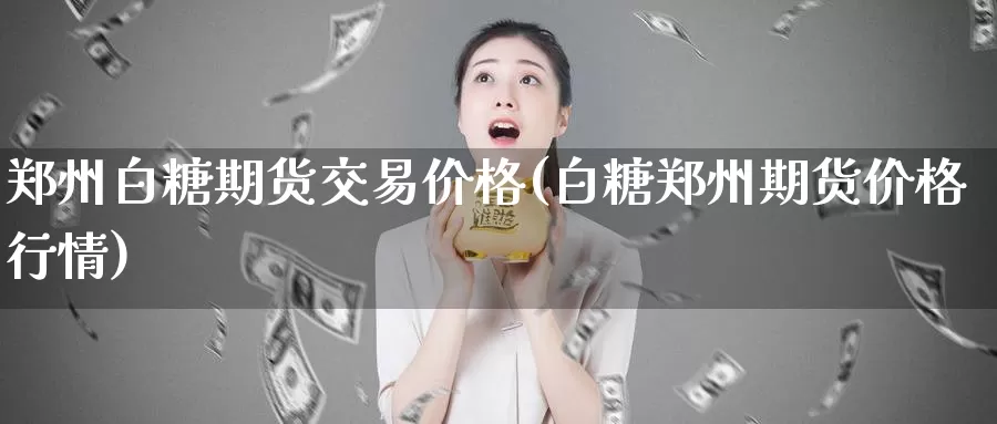 郑州白糖期货交易价格(白糖郑州期货价格行情)_期货行情_第1张_宝勘金融网 郑州白糖期货交易价格(白糖郑州期货价格行情)_https://www.baokan.net_期货行情_第1张