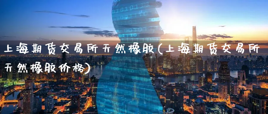 上海期货交易所天然橡胶(上海期货交易所天然橡胶价格)_https://www.baokan.net_期货品种_第1张