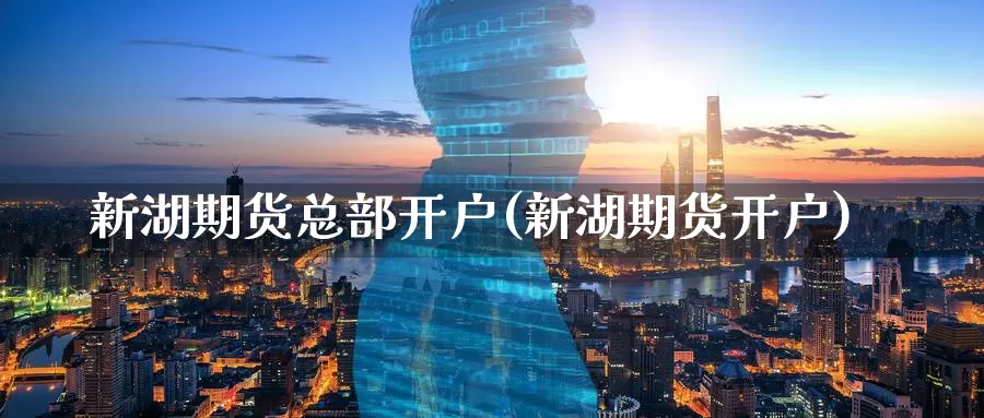 新湖期货总部开户(新湖期货开户)_https://www.baokan.net_原油期货_第1张