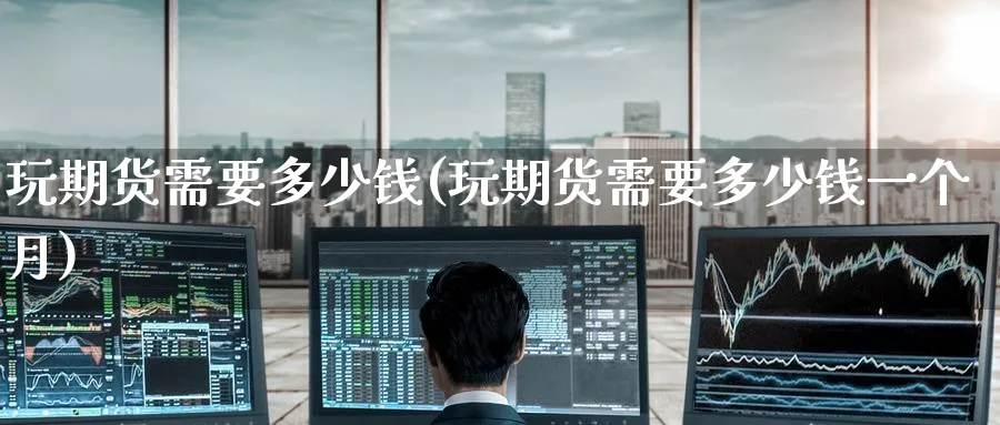玩期货需要多少钱(玩期货需要多少钱一个月)_https://www.baokan.net_期货培训_第1张