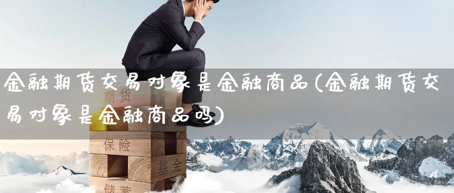 金融期货交易对象是金融商品(金融期货交易对象是金融商品吗)_https://www.baokan.net_期货喊单_第1张