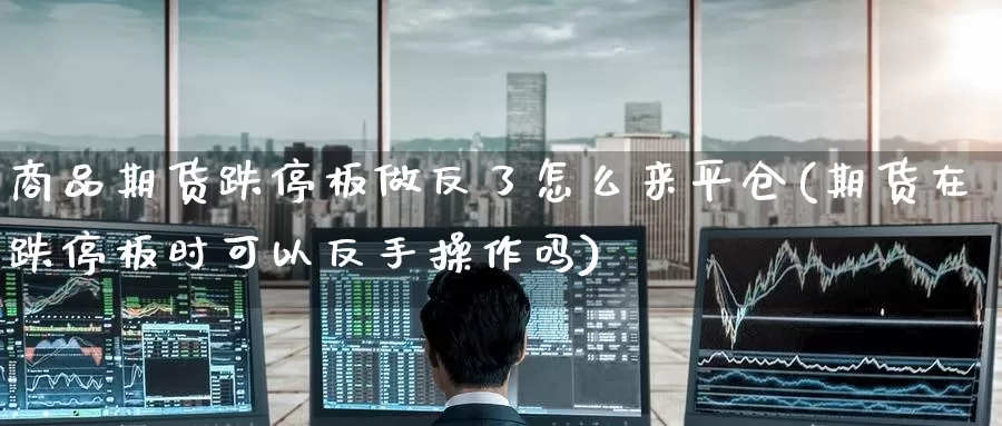 商品期货跌停板做反了怎么来平仓(期货在跌停板时可以反手操作吗)_期货行情_第1张_宝勘金融网 商品期货跌停板做反了怎么来平仓(期货在跌停板时可以反手操作吗)_https://www.baokan.net_期货行情_第1张