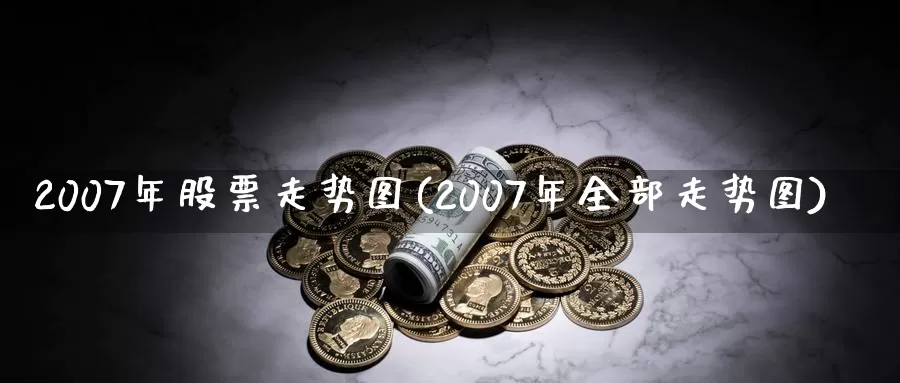 2007年股票走势图(2007年全部走势图)_https://www.baokan.net_股指期货_第1张