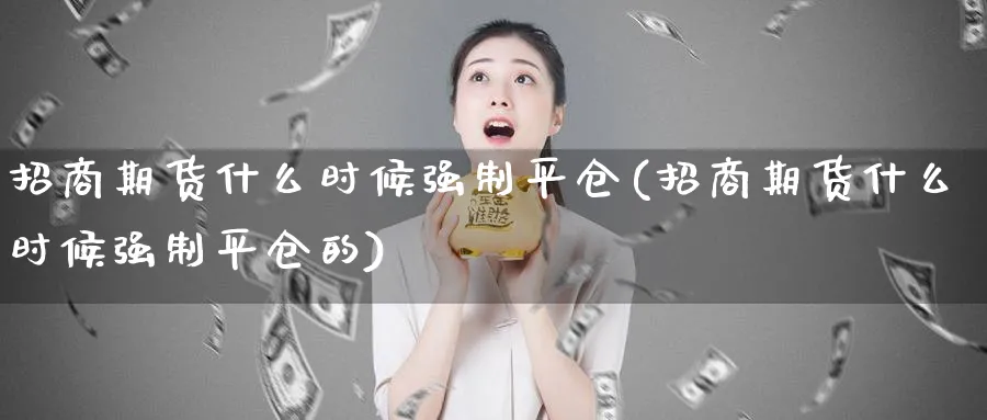 招商期货什么时候强制平仓(招商期货什么时候强制平仓的)_https://www.baokan.net_期货软件_第1张