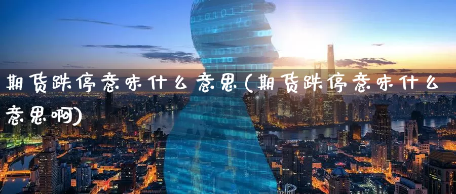 期货跌停意味什么意思(期货跌停意味什么意思啊)_https://www.baokan.net_股指期货_第1张