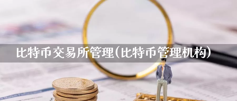 比特币交易所管理(比特币管理机构)_https://www.baokan.net_币圈行情_第1张