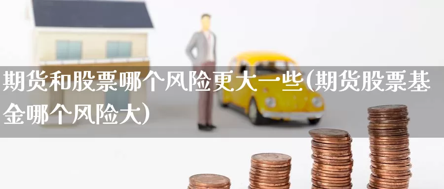 期货和股票哪个风险更大一些(期货股票基金哪个风险大)_https://www.baokan.net_期货培训_第1张