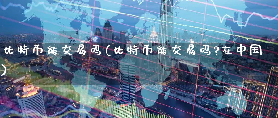 比特币能交易吗(比特币能交易吗?在中国)_https://www.baokan.net_币圈行情_第1张