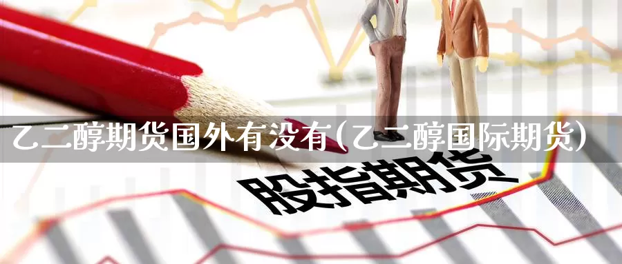 乙二醇期货国外有没有(乙二醇国际期货)_https://www.baokan.net_恒指期货_第1张