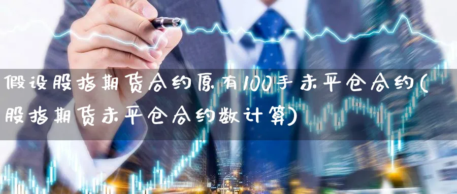 假设股指期货合约原有100手未平仓合约(股指期货未平仓合约数计算)_https://www.baokan.net_期货分析_第1张