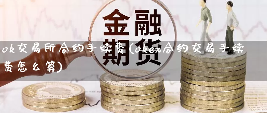 ok交易所合约手续费(okex合约交易手续费怎么算)_https://www.baokan.net_币圈行情_第1张