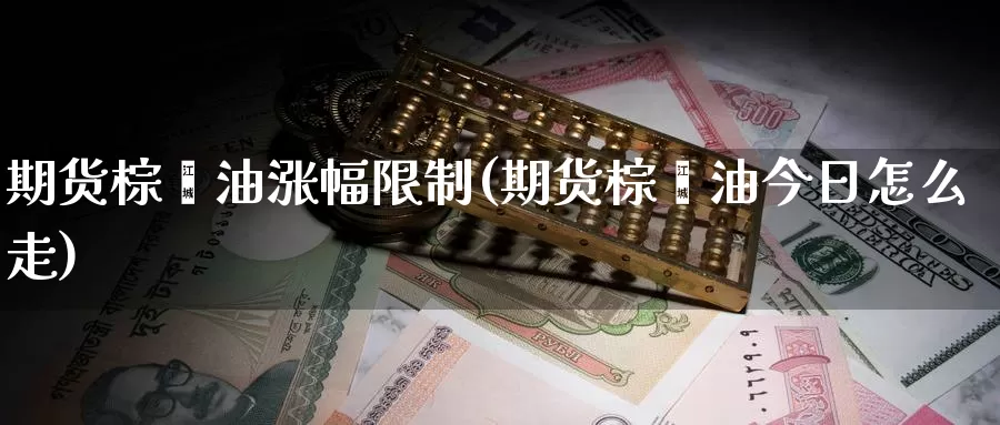 期货棕榈油涨幅限制(期货棕榈油今日怎么走)_https://www.baokan.net_期货分析_第1张