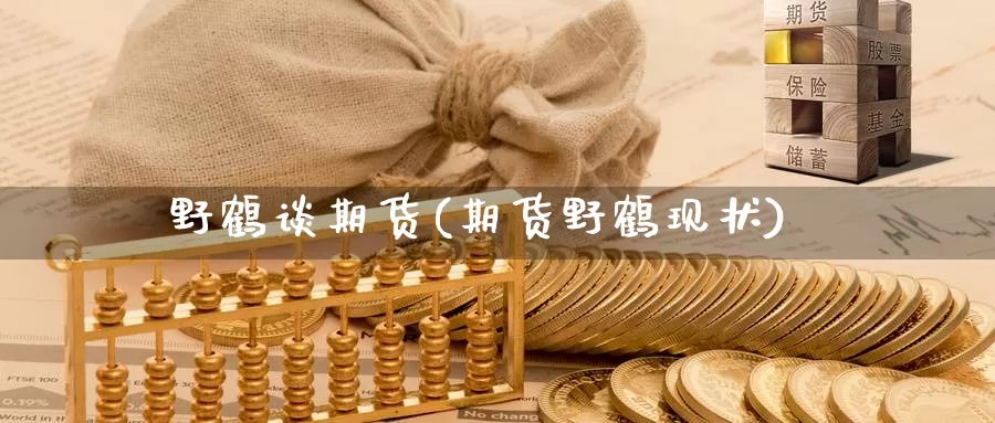 野鹤谈期货(期货野鹤现状)_https://www.baokan.net_期货分析_第1张