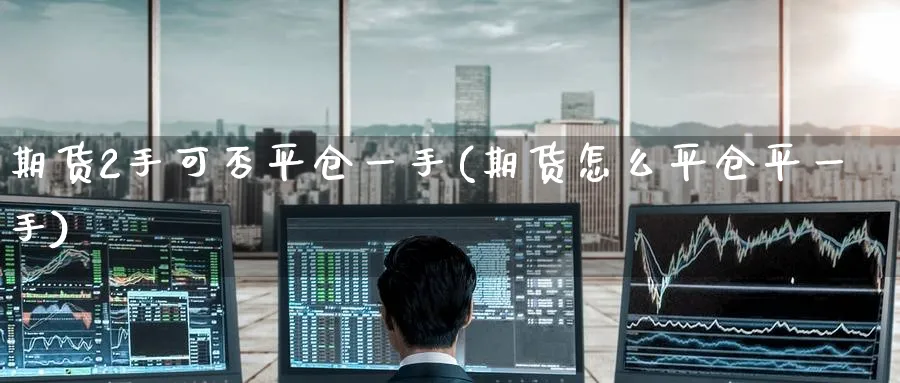 期货2手可否平仓一手(期货怎么平仓平一手)_https://www.baokan.net_国际期货_第1张