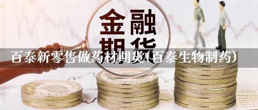 百泰新零售做药材期货(百泰生物制药)_https://www.baokan.net_期货公司_第1张