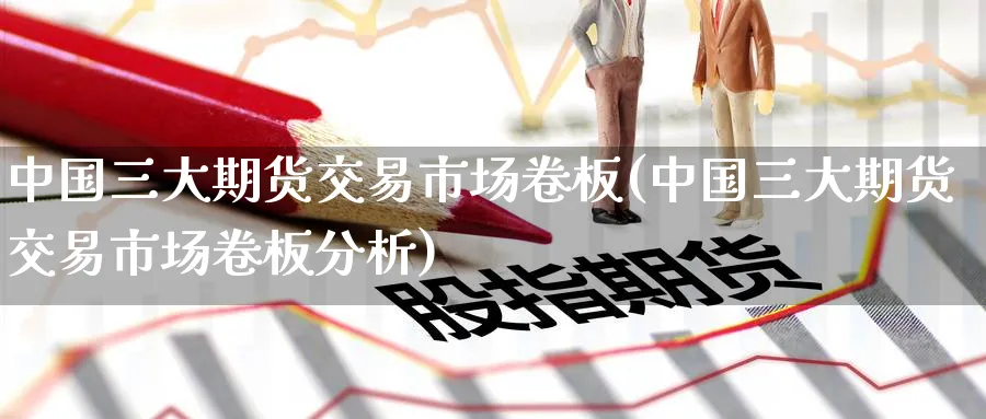 中国三大期货交易市场卷板(中国三大期货交易市场卷板分析)_https://www.baokan.net_期货软件_第1张