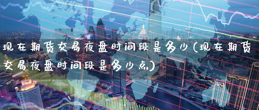 现在期货交易夜盘时间段是多少(现在期货交易夜盘时间段是多少点)_https://www.baokan.net_内盘期货_第1张