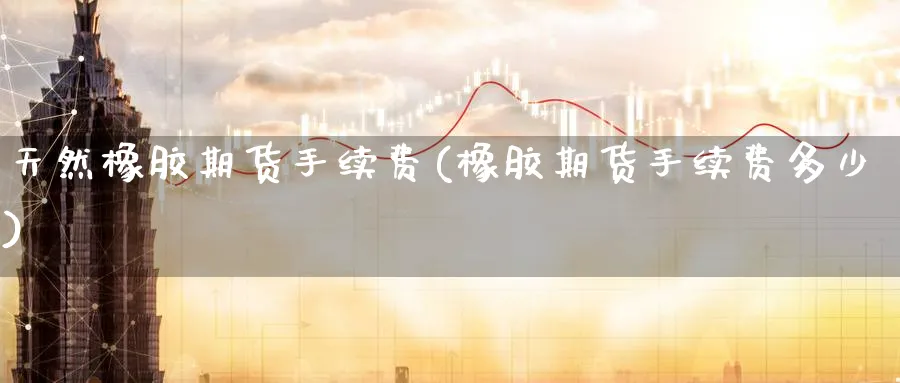 天然橡胶期货手续费(橡胶期货手续费多少)_https://www.baokan.net_恒生指数_第1张