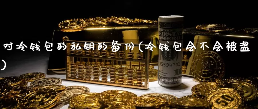 对冷钱包的私钥的备份(冷钱包会不会被盗)_https://www.baokan.net_币圈行情_第1张