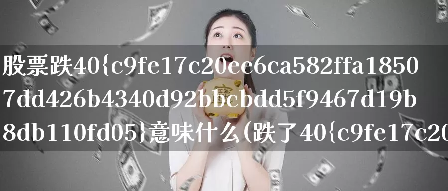 股票跌40%意味什么(跌了40%需要涨多少)_https://www.baokan.net_期货公司_第1张