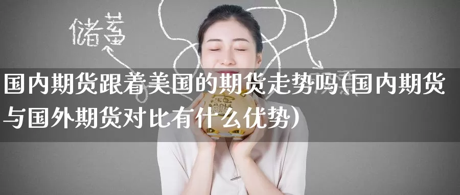 国内期货跟着美国的期货走势吗(国内期货与国外期货对比有什么优势)_内盘期货_第1张_宝勘金融网 国内期货跟着美国的期货走势吗(国内期货与国外期货对比有什么优势)_https://www.baokan.net_内盘期货_第1张
