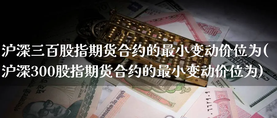 沪深三百股指期货合约的最小变动价位为(沪深300股指期货合约的最小变动价位为)_https://www.baokan.net_内盘期货_第1张