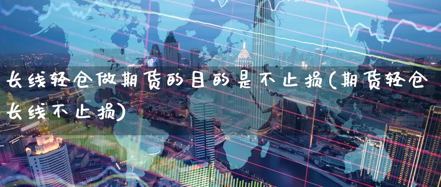 长线轻仓做期货的目的是不止损(期货轻仓长线不止损)_https://www.baokan.net_恒指期货_第1张