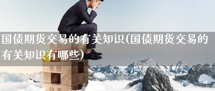 国债期货交易的有关知识(国债期货交易的有关知识有哪些)_https://www.baokan.net_国际期货_第1张