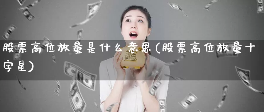 股票高位放量是什么意思(股票高位放量十字星)_https://www.baokan.net_期货行情_第1张