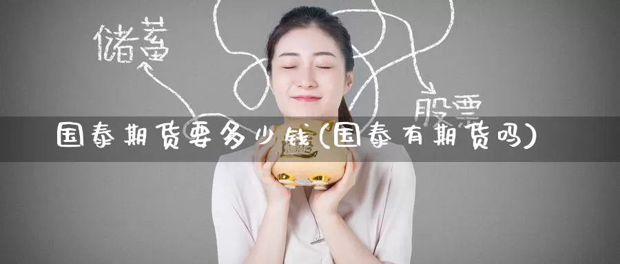 国泰期货要多少钱(国泰有期货吗)_https://www.baokan.net_内盘期货_第1张