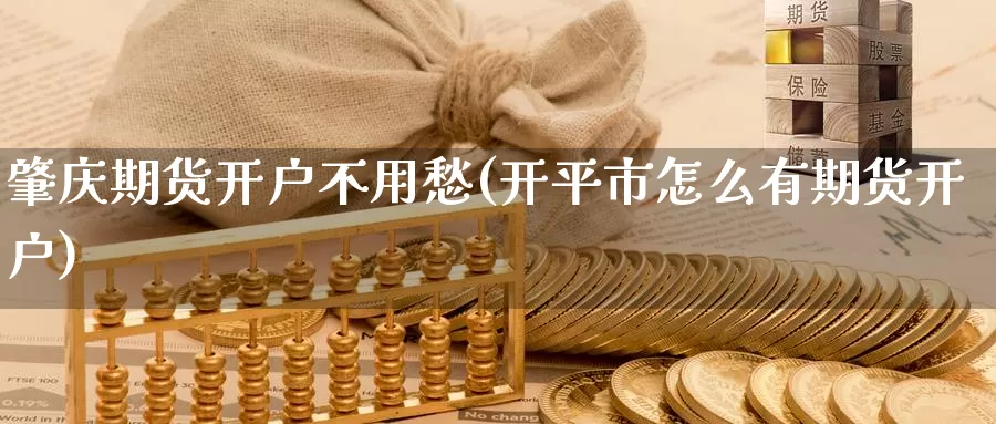 肇庆期货开户不用愁(开平市怎么有期货开户)_https://www.baokan.net_期货平台_第1张