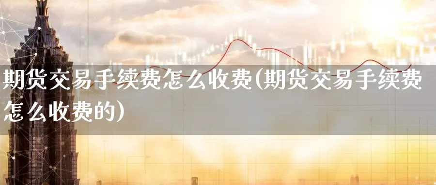 期货交易手续费怎么收费(期货交易手续费怎么收费的)_https://www.baokan.net_恒指期货_第1张