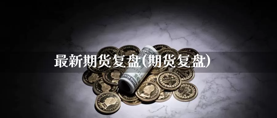 最新期货复盘(期货复盘)_https://www.baokan.net_期货百科_第1张