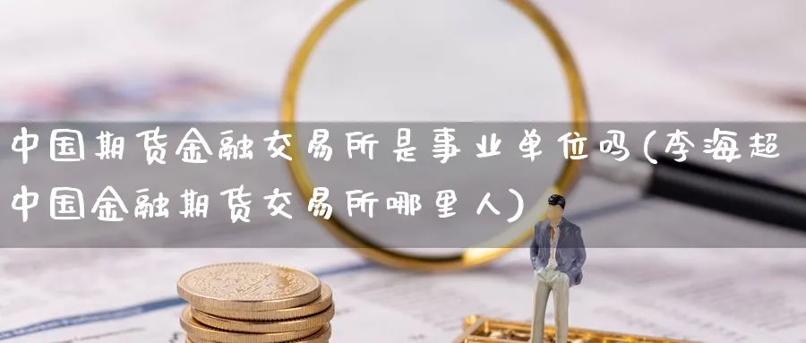 中国期货金融交易所是事业单位吗(李海超中国金融期货交易所哪里人)_https://www.baokan.net_期货分析_第1张