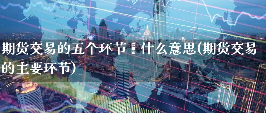 期货交易的五个环节昰什么意思(期货交易的主要环节)_黄金期货_第1张_宝勘金融网 期货交易的五个环节昰什么意思(期货交易的主要环节)_https://www.baokan.net_黄金期货_第1张