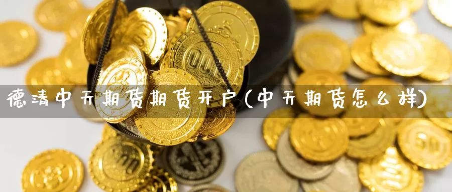 德清中天期货期货开户(中天期货怎么样)_https://www.baokan.net_期货分析_第1张