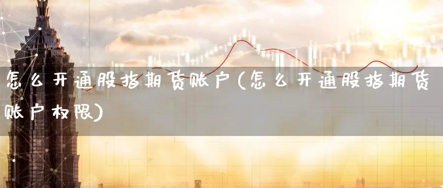 怎么开通股指期货账户(怎么开通股指期货账户权限)_https://www.baokan.net_期货分析_第1张
