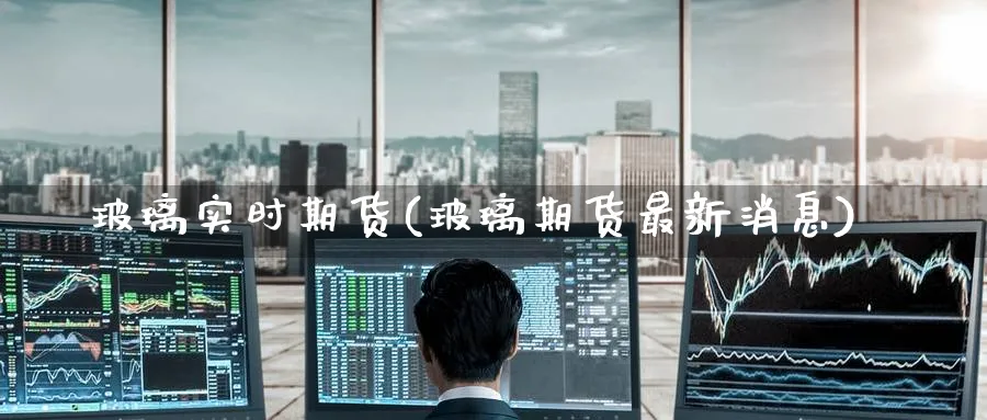 玻璃实时期货(玻璃期货最新消息)_https://www.baokan.net_期货平台_第1张
