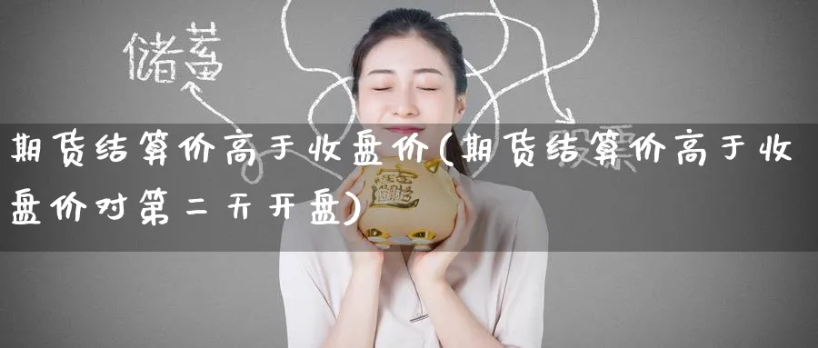 期货结算价高于收盘价(期货结算价高于收盘价对第二天开盘)_https://www.baokan.net_期货公司_第1张