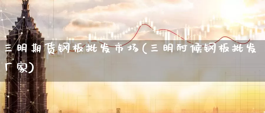 三明期货钢板批发市场(三明耐候钢板批发厂家)_期货入门_第1张_宝勘金融网 三明期货钢板批发市场(三明耐候钢板批发厂家)_https://www.baokan.net_期货入门_第1张