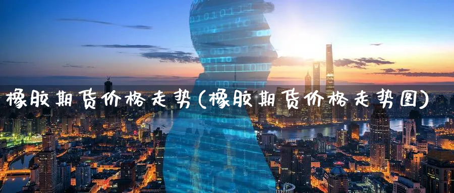 橡胶期货价格走势(橡胶期货价格走势图)_https://www.baokan.net_期货分析_第1张