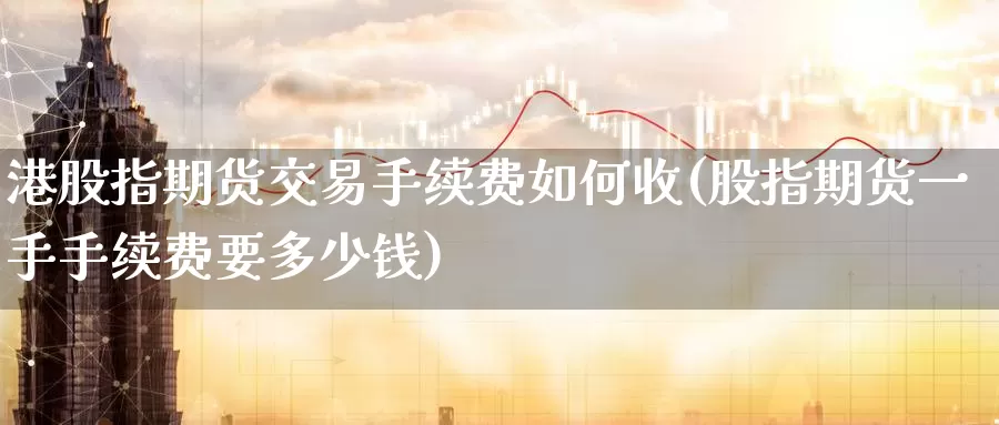 港股指期货交易手续费如何收(股指期货一手手续费要多少钱)_https://www.baokan.net_纳指期货_第1张