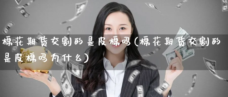 棉花期货交割的是皮棉吗(棉花期货交割的是皮棉吗为什么)_https://www.baokan.net_期货交易_第1张