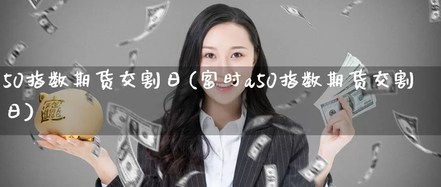 50指数期货交割日(富时a50指数期货交割日)_https://www.baokan.net_期货百科_第1张