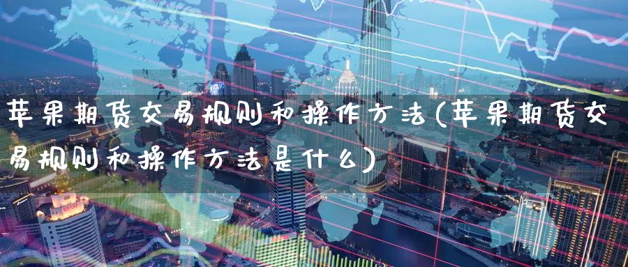 苹果期货交易规则和操作方法(苹果期货交易规则和操作方法是什么)_https://www.baokan.net_期货行情_第1张